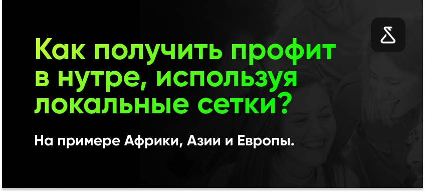 Как получить профит в нутре, используя локальные сетки? На примере Африки, Азии и Европы.