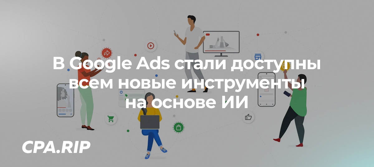В Google Ads стали доступны всем новые инструменты на основе ИИ